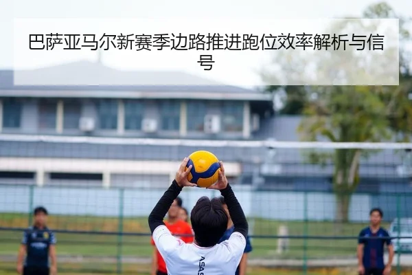 巴萨亚马尔新赛季边路推进跑位效率解析与信号