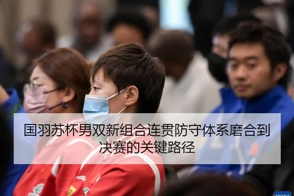 国羽苏杯男双新组合连贯防守体系磨合到决赛的关键路径