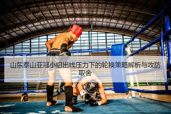 山东泰山亚冠小组出线压力下的轮换策略解析与攻防取舍